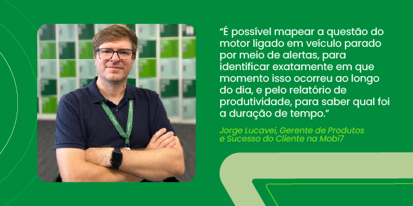 “É possível mapear a questão do motor ligado em veículo parado por meio de alertas, para identificar exatamente em que momento isso ocorreu ao longo do dia, e pelo relatório de produtividade, para saber qual foi a duração de tempo.” Jorge Lucavei, Gerente de Produtos e Sucesso do Cliente na Mobi7