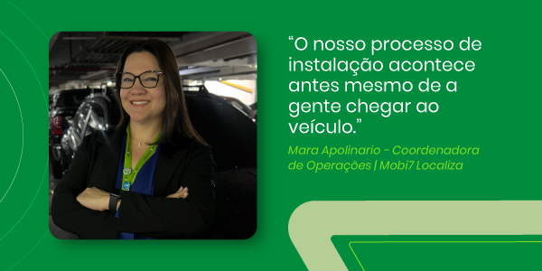 O nosso processo de instalação acontece antes mesmo de a gente chegar ao veículo.” - Mara Apolinario - Coordenadora de Suporte | Mobi7 Localiza
