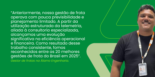 “Anteriormente, nossa gestão de frota operava com pouca previsibilidade e planejamento limitado. A partir da utilização estruturada da telemetria, aliada à consultoria especializada, alcançamos uma evolução significativa na eficiência operacional e financeira. Como resultado desse trabalho consistente, fomos reconhecidos entre as 20 melhores gestões de frota do Brasil em 2025”. Gestor de frotas na Álamo Engenharia.